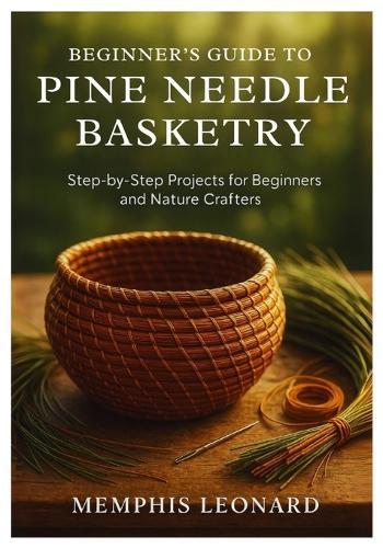 Beginner's Guide to Pine Needle Basketry: Step-by-Step Projects for Beginners and Nature Crafters