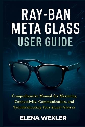Ray-Ban Meta Glass User Guide: Comprehensive Manual for Mastering Connectivity, Communication, and Troubleshooting Your Smart Glasses