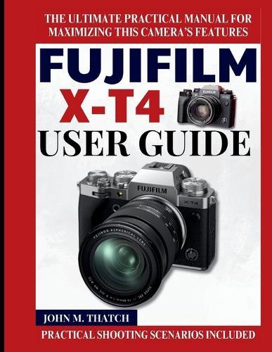 Fujifilm X-T4 User Guide: The Ultimate Practical Manual for Maximizing this Camera's Features