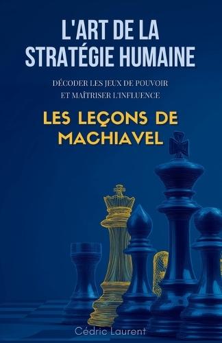 L'Art de la Stratégie Humaine: Décoder les jeux de pouvoir et maîtriser l'influence, les leçons de Machiavel