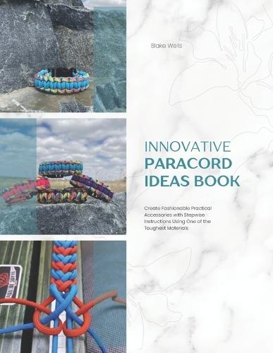 Innovative Paracord Ideas Book: Create Fashionable Practical Accessories with Stepwise Instructions Using One of the Toughest Materials