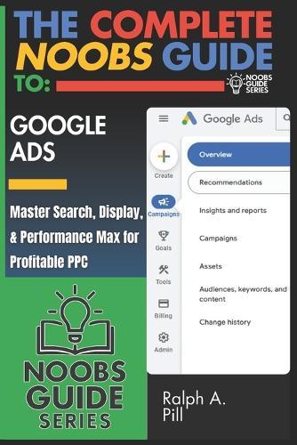 The Complete Noobs Guide To Google Ads: Master Search, Display, & Performance Max for Profitable PPC