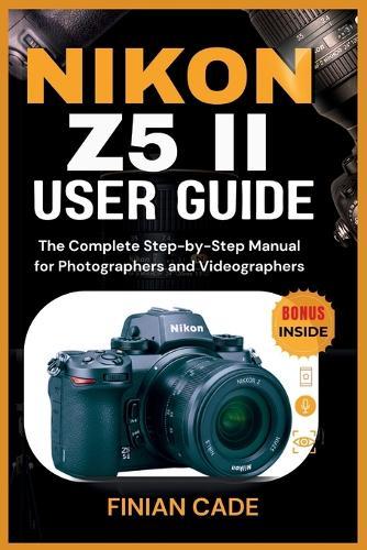 Nikon Z5 II User Guide: The Complete Step-by-Step Manual for Photographers and Videographers