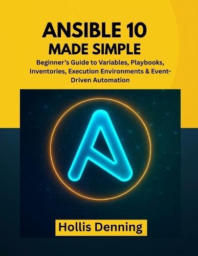 Ansible 10 Made Simple: Beginner's Guide to Variables, Playbooks, Inventories, Execution Environments & Event-Driven Automation