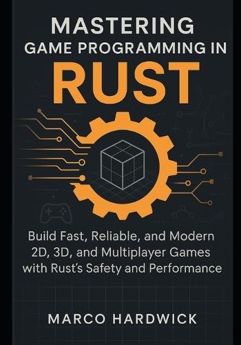 Mastering Game Programming in Rust: Build Fast, Reliable, and Modern 2D, 3D, and Multiplayer Games with Rust's Safety and Performance
