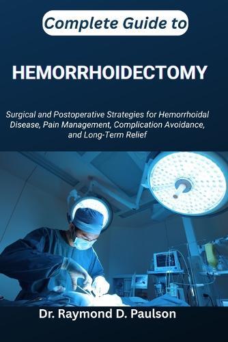 Complete Guide to Hemorrhoidectomy: Surgical and Postoperative Strategies for Hemorrhoidal Disease, Pain Management, Complication Avoidance, and Long-Term Relief