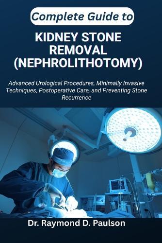 Complete Guide to Kidney Stone Removal (Nephrolithotomy): Advanced Urological Procedures, Minimally Invasive Techniques, Postoperative Care, and Preventing Stone Recurrence