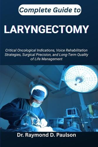 Complete Guide to Laryngectomy: Critical Oncological Indications, Voice Rehabilitation Strategies, Surgical Precision, and Long-Term Quality of Life Management