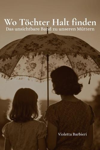 Wo Töchter Halt finden - Das unsichtbare Band zu unseren Müttern: Mutter-Tochter-Beziehung - Wofür wir unsere Mütter brauchen und was uns verbindet - lebensnah, inspirierend, einfühlsam - tiefgründige Perspektiven auf Nähe, Freiheit und Wachstum