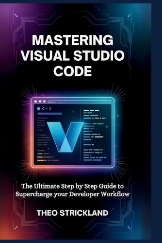 Mastering Visual Studio Code: The Ultimate Step by Step Guide to Supercharge Your Developer Workflow