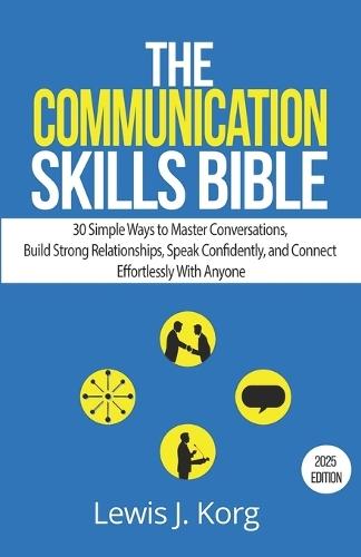 The Communication Skills Bible: 30 Simple Ways to Master Conversations, Build Strong Relationships, Speak Confidently, and Connect Effortlessly With Anyone