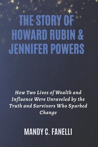 The Story of Howard Rubin & Jennifer Powers: How Two Lives of Wealth and Influence Were Unraveled by the Truth and Survivors Who Sparked Change