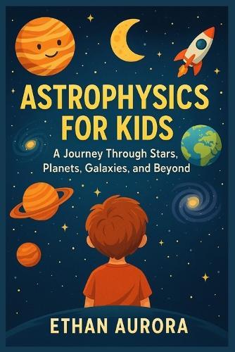 Astrophysics For Kids: A Journey Through Stars, Planets, Space, Galaxy and Beyond