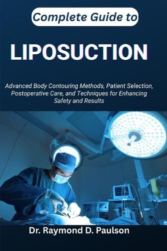 Complete Guide to Liposuction: Advanced Body Contouring Methods, Patient Selection, Postoperative Care, and Techniques for Enhancing Safety and Results