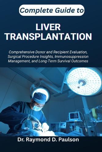 Complete Guide to Liver Transplantation: Comprehensive Donor and Recipient Evaluation, Surgical Procedure Insights, Immunosuppression Management, and Long-Term Survival Outcomes