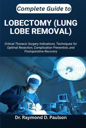 Complete Guide to Lobectomy (Lung Lobe Removal): Critical Thoracic Surgery Indications, Techniques for Optimal Resection, Complication Prevention, and Postoperative Recovery