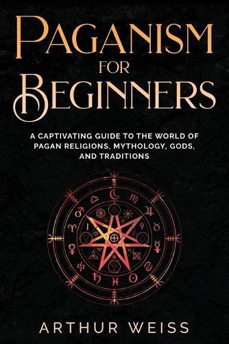 Paganism for Beginners: A Captivating Guide to the World of Pagan Religions, Mythology, Gods, and Traditions