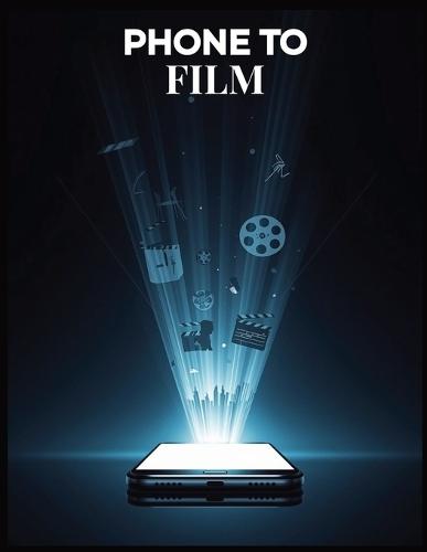Phone to Film: The Complete Smartphone Filmmaking Guide to Creating Professional Videos on Any Budget