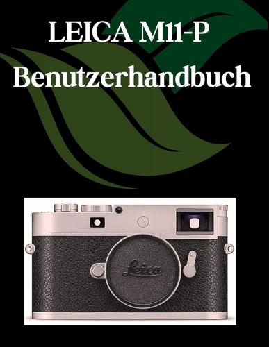 LEICA M11-P Benutzerhandbuch: Ein Schritt-für-Schritt-Handbuch für Anfänger und Fortgeschrittene, das wichtige Kamerafunktionen, kreative Techniken, Tipps, Tricks und mühelose Videofähigkeiten