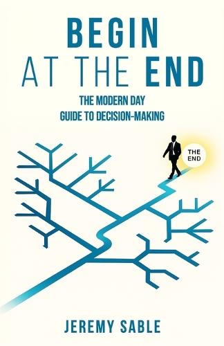 Begin at the End: The Modern Day Guide to Decision-Making
