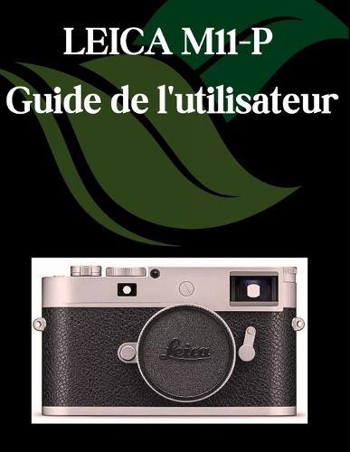 LEICA M11-P Guide de l'utilisateur: Un manuel étape par étape pour les débutants et les seniors couvrant les fonctionnalités essentielles de l'appareil photo, les techniques créatives, les conseils