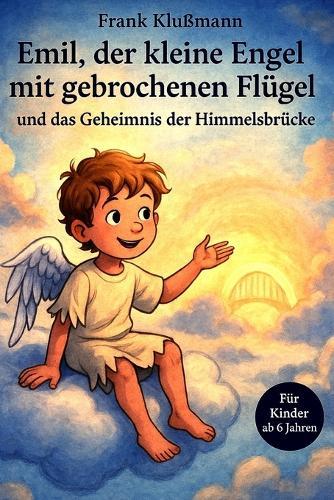 Emil, der kleine Engel mit gebrochenen Flügel und das Geheimnis der Himmelsbrücke: Eine Mutmachgeschichte für Kinder ab 6 Jahren zum Vorlesen und Selberlesen