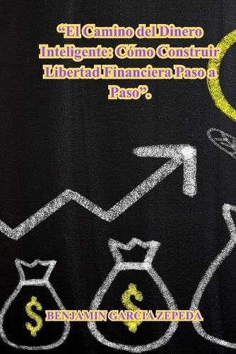 El Camino del Dinero Inteligente: Cómo Construir Libertad Financiera Paso a Paso