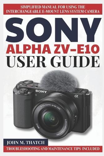 Sony Alpha Zv-E10 User Guide: Simplified Manual for Using the Interchangeable E-Mount Lens System Camera