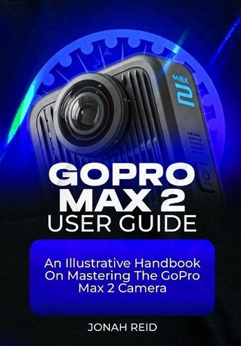Gopro Max 2 User Guide: An Illustrative Handbook on Mastering the Gopro Max 2 Camera