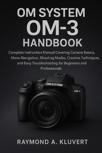 OM System OM-3 Handbook: Complete Instruction Manual Covering Camera Basics, Menu Navigation, Shooting Modes, Creative Techniques, and Easy Troubleshooting for Beginners and Professionals