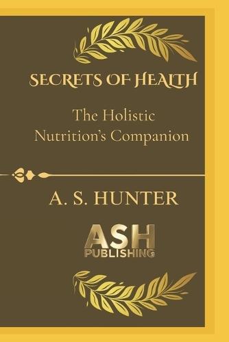Secrets of Health: The guidebook to your ultimate Holistic nutrition's companion