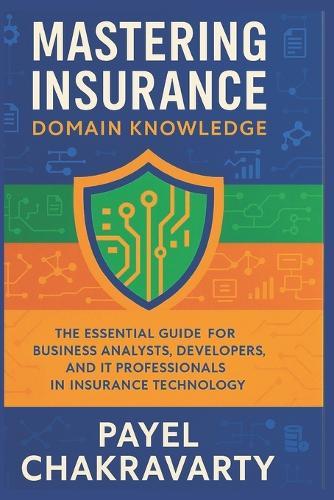 Mastering Insurance Domain Knowledge: The Essential Guide for Business Analysts, Developers, and IT Professionals in Insurance Technology
