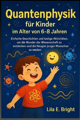 Quantenphysik für Kinder im Alter von 6-8 Jahren: Einfache Geschichten und lustige Aktivitäten, um die Wunder der Wissenschaft zu entdecken und die Neugier junger Menschen zu wecken