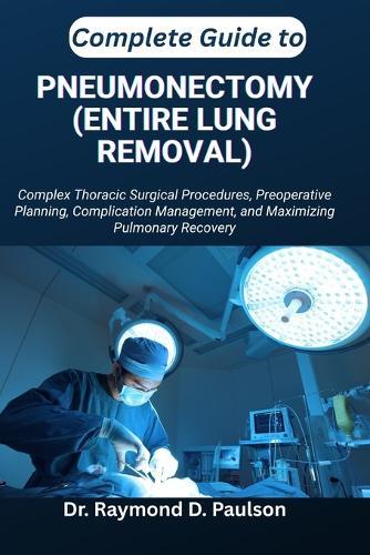 Complete Guide to Pneumonectomy (Entire Lung Removal): Complex Thoracic Surgical Procedures, Preoperative Planning, Complication Management, and Maximizing Pulmonary Recovery