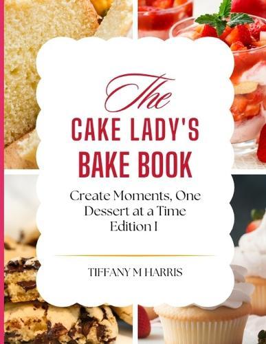 The Cake Lady's Bake Book: Creating Moments, One Dessert At A Time. Edition 1