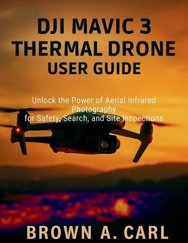 DJI Mavic 3 Thermal Drone User Guide: Unlock the Power of Aerial Infrared Photography for Safety, Search, and Site Inspections