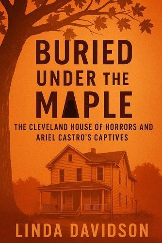 Buried Under the Maple: The Cleveland House of Horrors and Ariel Castro's Captives