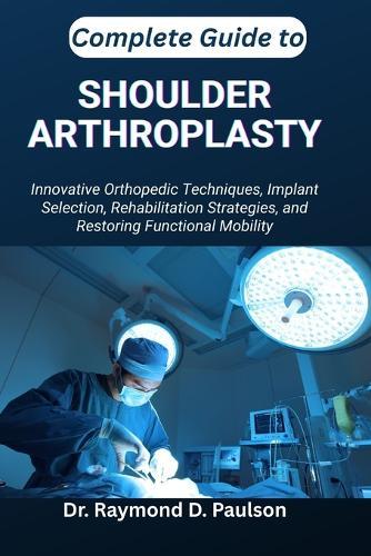 Complete Guide to Shoulder Arthroplasty: Innovative Orthopedic Techniques, Implant Selection, Rehabilitation Strategies, and Restoring Functional Mobility