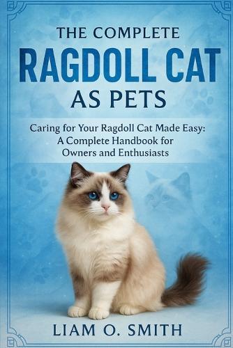 The Complete Ragdoll Cat as Pets: Caring for Your Ragdoll Cat Made Easy: A Complete Handbook for Owners and Enthusiasts