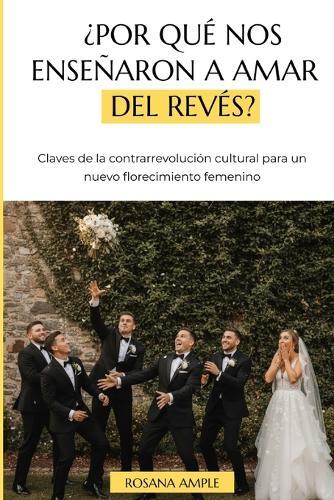¿Por qué nos enseñaron a amar del revés?: Claves de la contrarrevolución cultural para un nuevo florecimiento femenino
