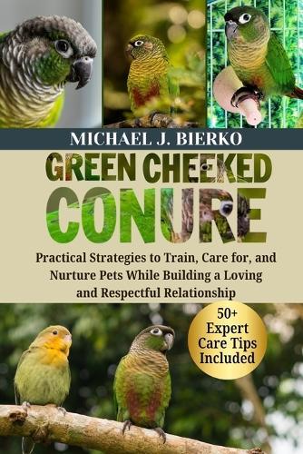 Green Cheeked Conure: Practical Strategies to Train, Care for, and Nurture Pets While Building a Loving and Respectful Relationship