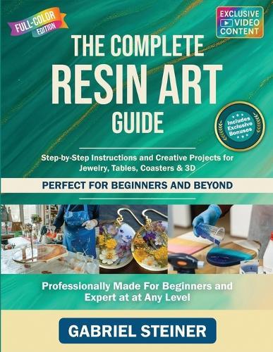 The Complete Resin Art Guide: Step-by-Step Instructions and Creative Epoxy Resin Projects for Jewelry, River Tables, Coasters & 3D Designs - Perfect for Beginners and Beyond