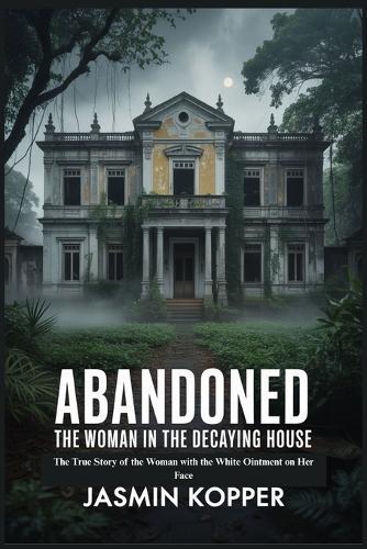 Abandoned the Woman in the Decaying House: The True Story of the Woman with the White Ointment on Her Face