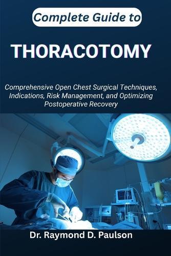 Complete Guide to Thoracotomy: Comprehensive Open Chest Surgical Techniques, Indications, Risk Management, and Optimizing Postoperative Recovery