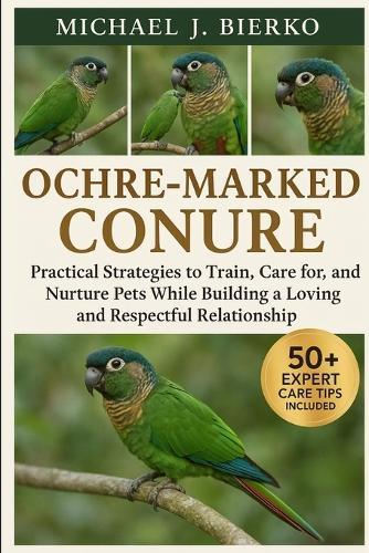 Ochre-Marked Conure: Practical Strategies to Train, Care for, and Nurture Pets While Building a Loving and Respectful Relationship