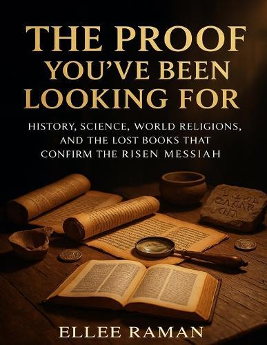 The Proof You've Been Looking For: History, Science, World Religions, and the Lost Books That Confirm the Risen Messiah