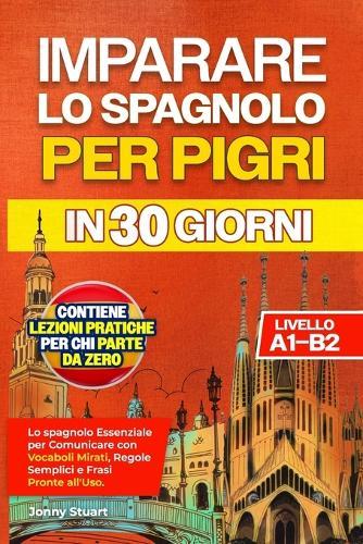 Imparare Lo Spagnolo Per Pigri in 30 Giorni: Lo spagnolo Essenziale per Comunicare con Vocaboli Mirati, Regole Semplici e Frasi Pronte all'Uso. Lezioni Pratiche per chi Parte da Zero (Livello A1-B2)