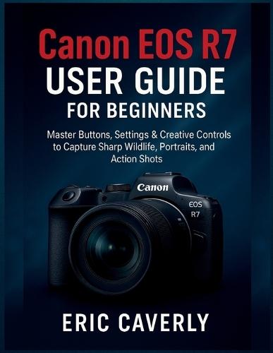 Canon EOS R7 User Guide for beginners: Master Buttons, Settings & Creative Controls to Capture Sharp Wildlife, Portraits, and Action Shots