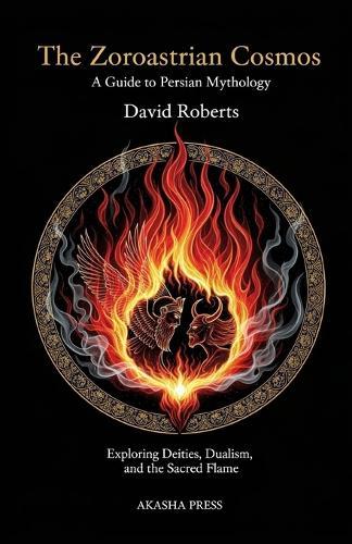 The Zoroastrian Cosmos: A Guide to Persian Mythology: Exploring Deities, Dualism, and the Sacred Flame
