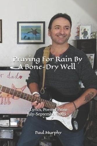 Praying For Rain By A Bone-Dry Well: - Lyrics, Poems, Prose: July-September 2025 -